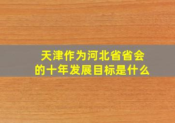 天津作为河北省省会的十年发展目标是什么