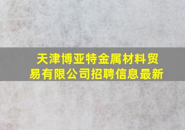 天津博亚特金属材料贸易有限公司招聘信息最新