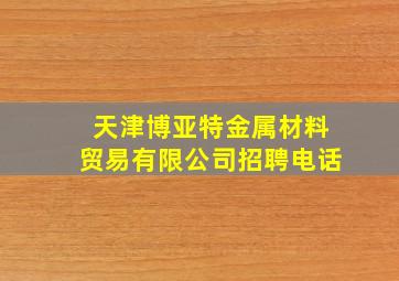 天津博亚特金属材料贸易有限公司招聘电话