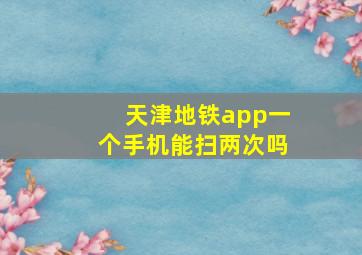 天津地铁app一个手机能扫两次吗