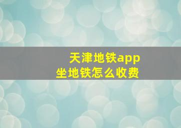 天津地铁app坐地铁怎么收费