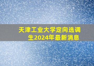 天津工业大学定向选调生2024年最新消息