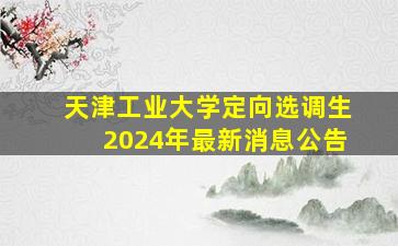 天津工业大学定向选调生2024年最新消息公告