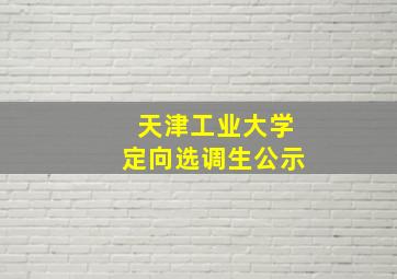 天津工业大学定向选调生公示