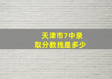 天津市7中录取分数线是多少