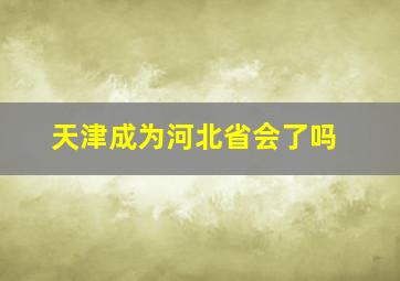 天津成为河北省会了吗