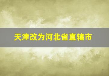 天津改为河北省直辖市