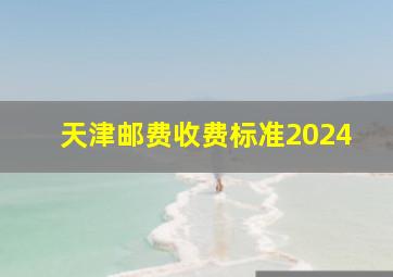 天津邮费收费标准2024