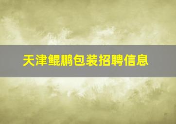 天津鲲鹏包装招聘信息