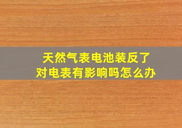 天然气表电池装反了对电表有影响吗怎么办