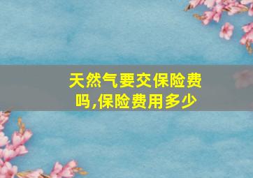 天然气要交保险费吗,保险费用多少