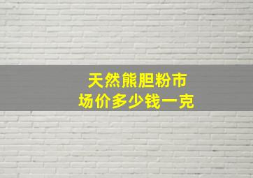 天然熊胆粉市场价多少钱一克