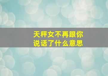 天秤女不再跟你说话了什么意思