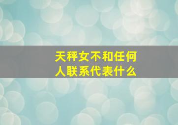 天秤女不和任何人联系代表什么