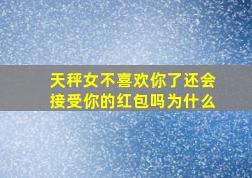 天秤女不喜欢你了还会接受你的红包吗为什么