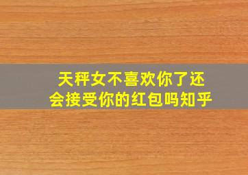 天秤女不喜欢你了还会接受你的红包吗知乎