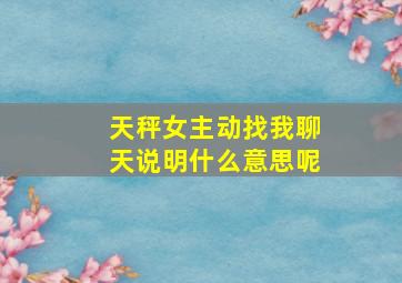 天秤女主动找我聊天说明什么意思呢