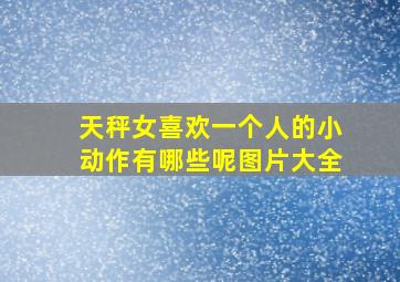 天秤女喜欢一个人的小动作有哪些呢图片大全