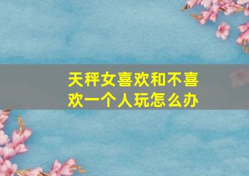 天秤女喜欢和不喜欢一个人玩怎么办