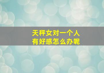 天秤女对一个人有好感怎么办呢