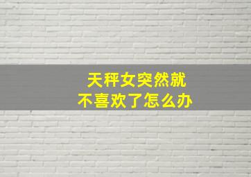 天秤女突然就不喜欢了怎么办