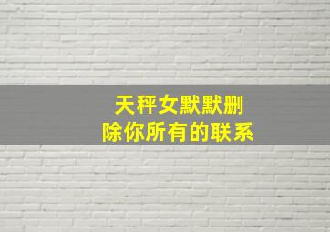 天秤女默默删除你所有的联系