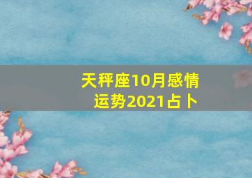 天秤座10月感情运势2021占卜