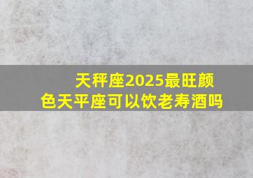 天秤座2025最旺颜色天平座可以饮老寿酒吗