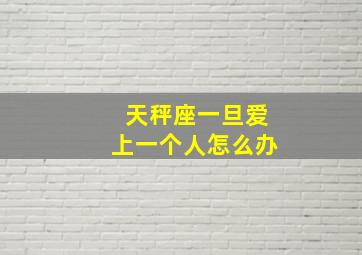 天秤座一旦爱上一个人怎么办