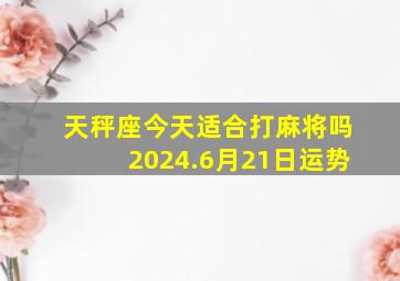 天秤座今天适合打麻将吗2024.6月21日运势