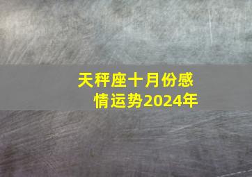 天秤座十月份感情运势2024年