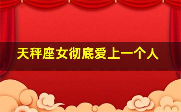 天秤座女彻底爱上一个人