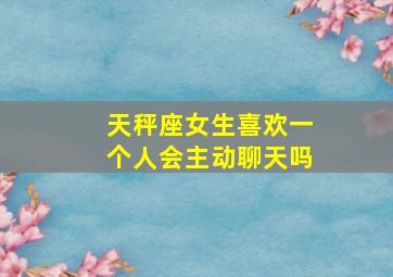 天秤座女生喜欢一个人会主动聊天吗