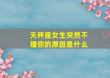 天秤座女生突然不理你的原因是什么