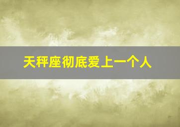 天秤座彻底爱上一个人