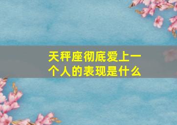 天秤座彻底爱上一个人的表现是什么