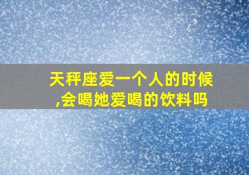 天秤座爱一个人的时候,会喝她爱喝的饮料吗