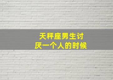 天秤座男生讨厌一个人的时候