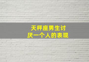 天秤座男生讨厌一个人的表现