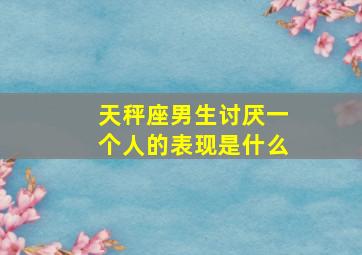 天秤座男生讨厌一个人的表现是什么