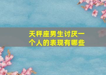 天秤座男生讨厌一个人的表现有哪些