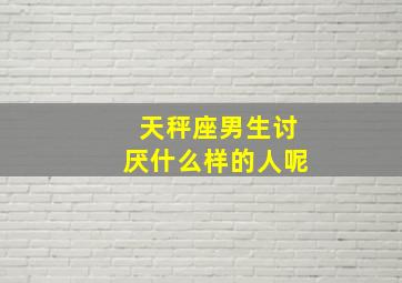 天秤座男生讨厌什么样的人呢