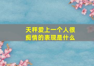 天秤爱上一个人很痴情的表现是什么