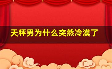 天秤男为什么突然冷漠了