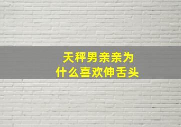 天秤男亲亲为什么喜欢伸舌头