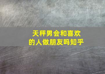 天秤男会和喜欢的人做朋友吗知乎