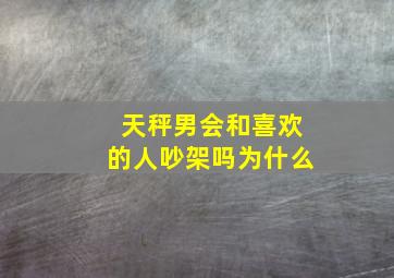 天秤男会和喜欢的人吵架吗为什么