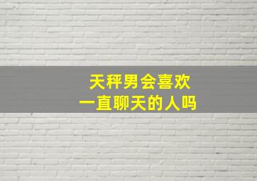 天秤男会喜欢一直聊天的人吗