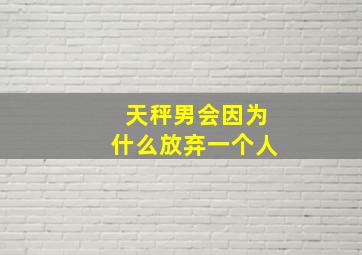 天秤男会因为什么放弃一个人