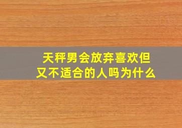 天秤男会放弃喜欢但又不适合的人吗为什么